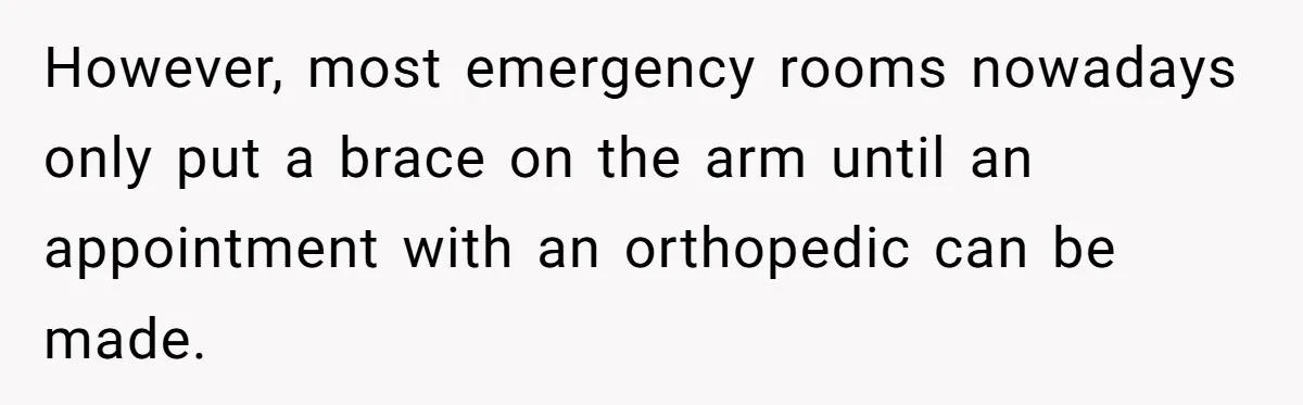 However, most emergency rooms nowadays only put a brace on the arm until an appointment with an orthopedic can be made.