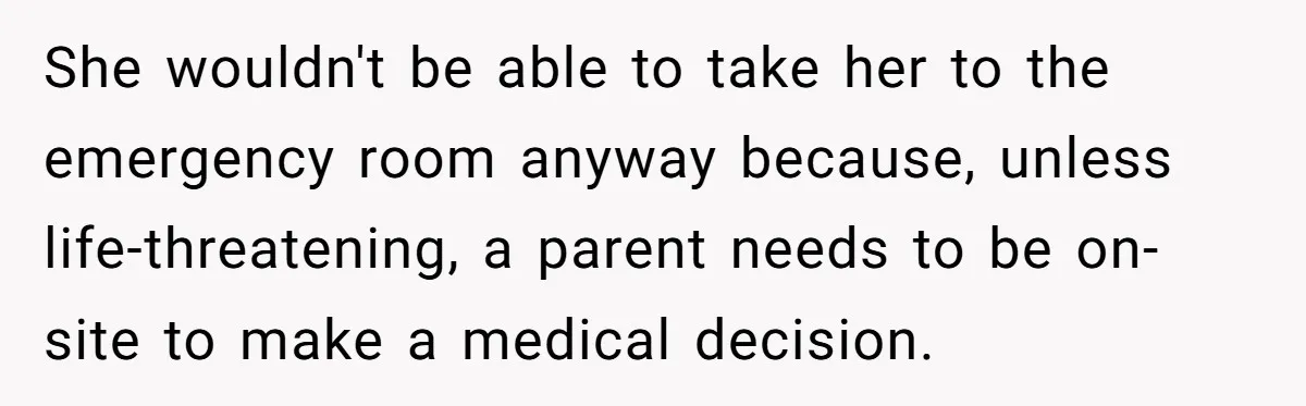 She wouldn't be able to take her to the emergency room anyway because, unless life-threatening, a parent needs to be on-site to make a medical decision.
