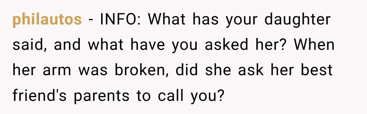 philautos − INFO: What has your daughter said, and what have you asked her? When her arm was broken, did she ask her best friend's parents to call you?