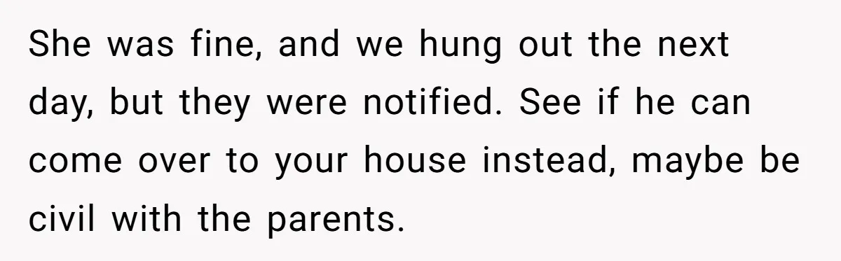 She was fine, and we hung out the next day, but they were notified. See if he can come over to your house instead, maybe be civil with the parents.