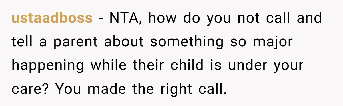 ustaadboss − NTA, how do you not call and tell a parent about something so major happening while their child is under your care? You made the right call.