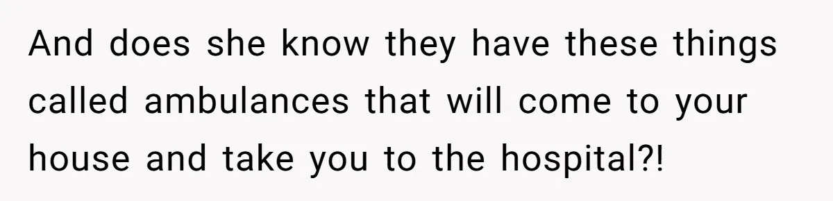 And does she know they have these things called ambulances that will come to your house and take you to the hospital?!