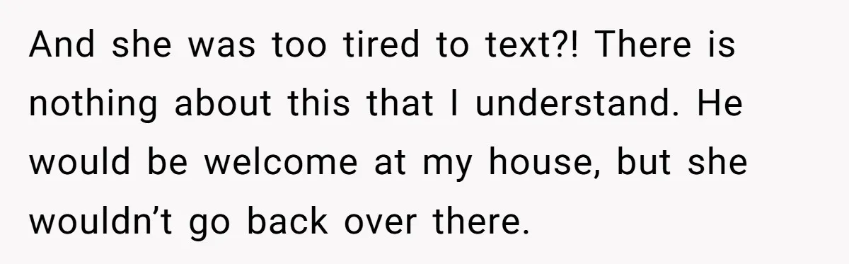 And she was too tired to text?! There is nothing about this that I understand. He would be welcome at my house, but she wouldn’t go back over there.