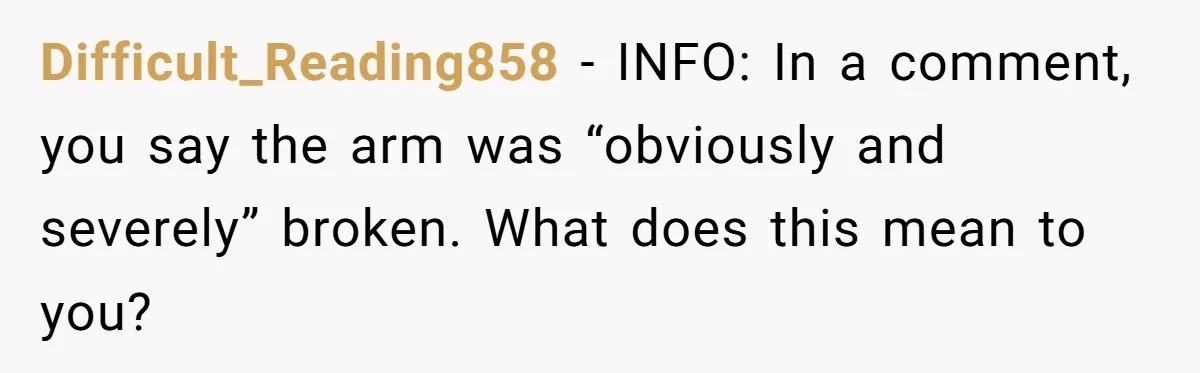 Difficult_Reading858 − INFO: In a comment, you say the arm was “obviously and severely” broken. What does this mean to you?