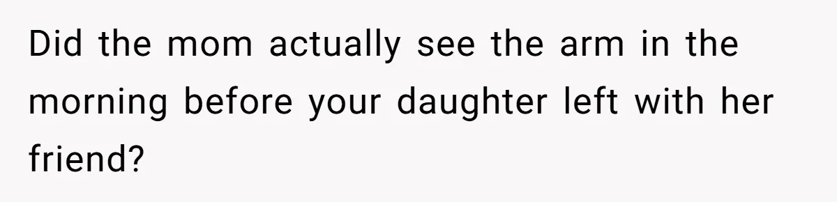 Did the mom actually see the arm in the morning before your daughter left with her friend?