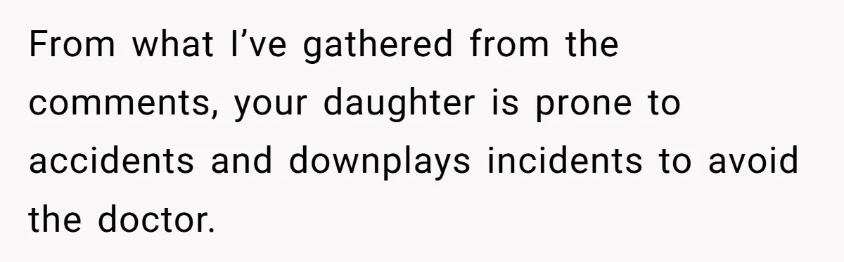 From what I’ve gathered from the comments, your daughter is prone to accidents and downplays incidents to avoid the doctor.