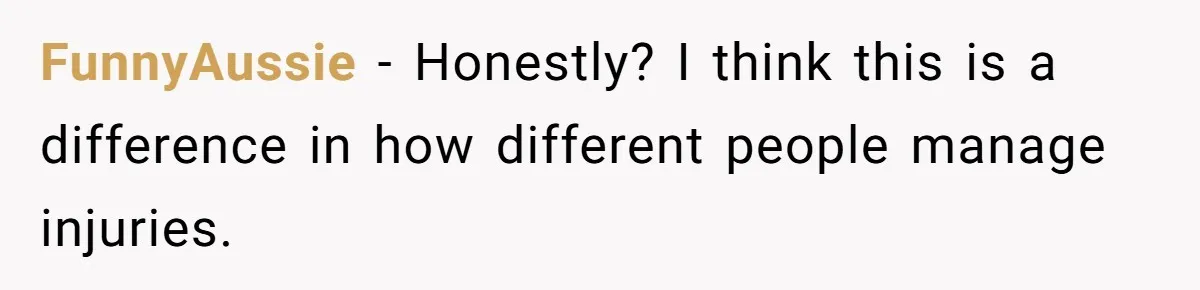 FunnyAussie − Honestly? I think this is a difference in how different people manage injuries.