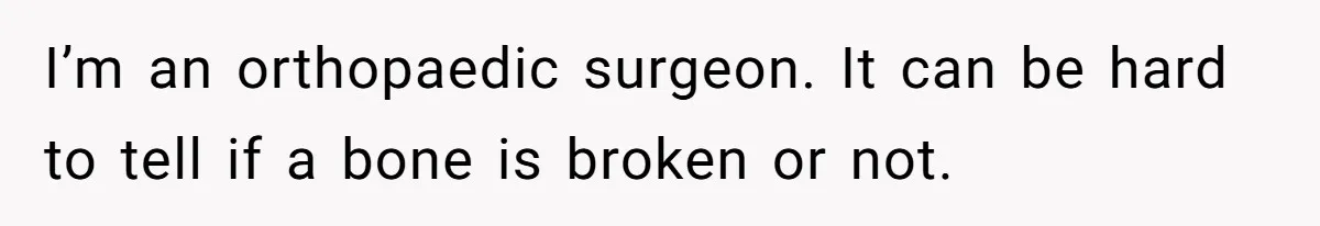 I’m an orthopaedic surgeon. It can be hard to tell if a bone is broken or not.