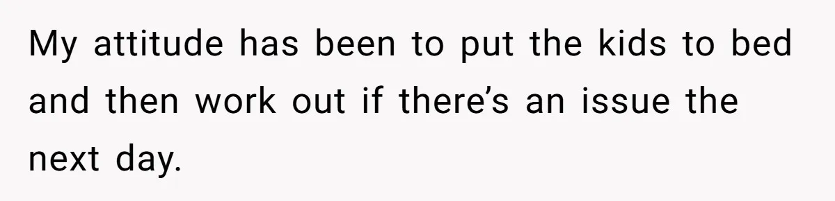 My attitude has been to put the kids to bed and then work out if there’s an issue the next day.