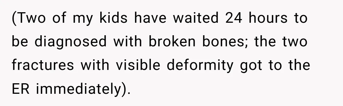 (Two of my kids have waited 24 hours to be diagnosed with broken bones; the two fractures with visible deformity got to the ER immediately).