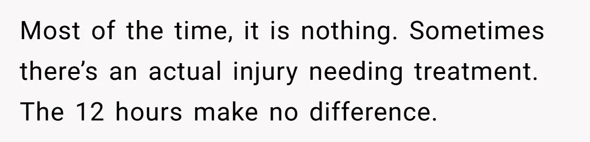 Most of the time, it is nothing. Sometimes there’s an actual injury needing treatment. The 12 hours make no difference.