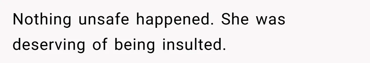 Nothing unsafe happened. She was deserving of being insulted.
