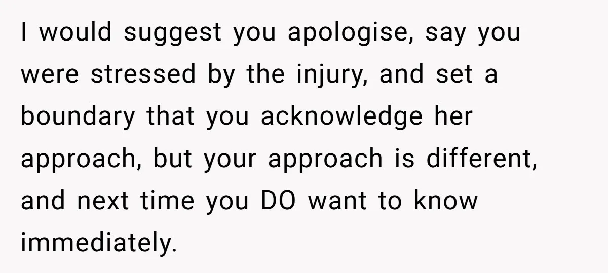 I would suggest you apologise, say you were stressed by the injury, and set a boundary that you acknowledge her approach, but your approach is different, and next time you...