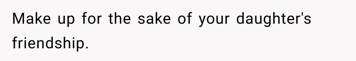 Make up for the sake of your daughter's friendship.