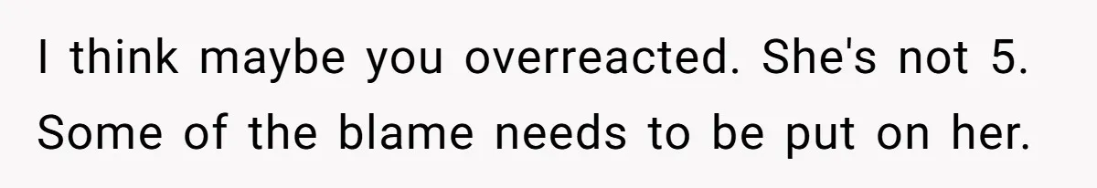 I think maybe you overreacted. She's not 5. Some of the blame needs to be put on her.