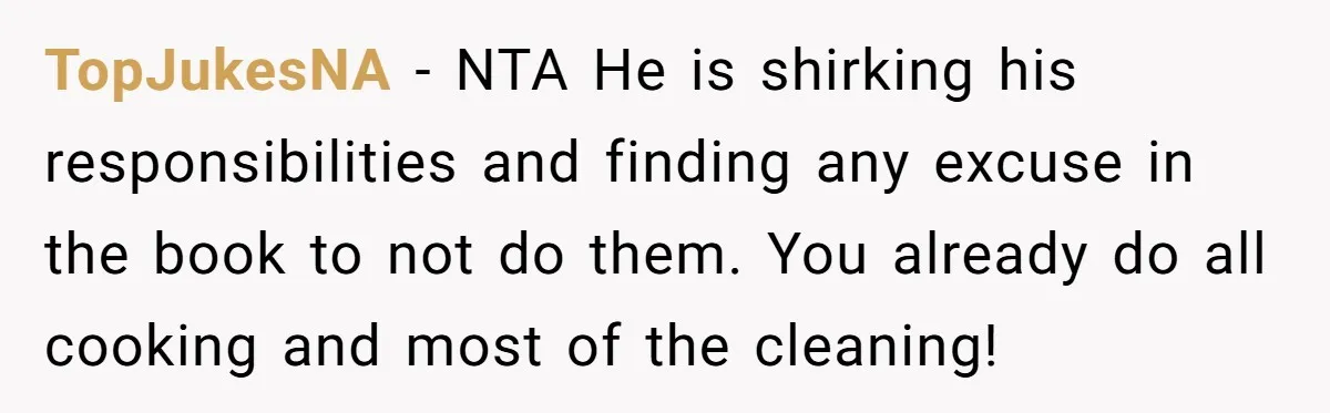 TopJukesNA − NTA He is shirking his responsibilities and finding any excuse in the book to not do them. You already do all cooking and most of the cleaning!