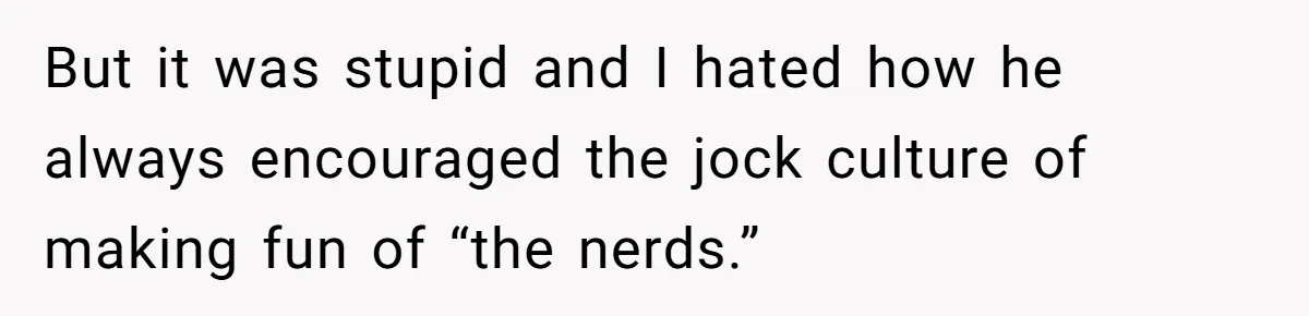 But it was stupid and I hated how he always encouraged the jock culture of making fun of “the nerds.”