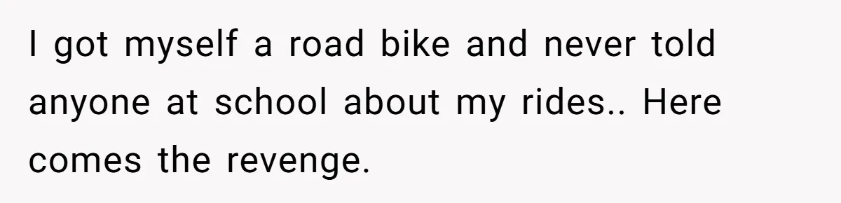 I got myself a road bike and never told anyone at school about my rides.. Here comes the revenge.