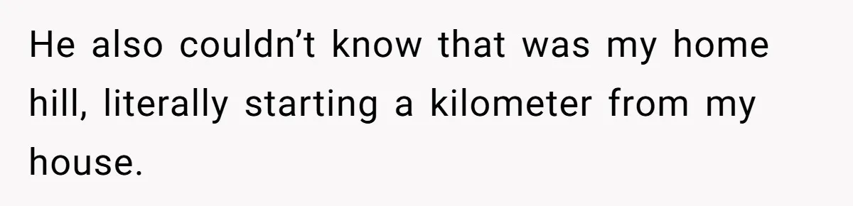 He also couldn’t know that was my home hill, literally starting a kilometer from my house.