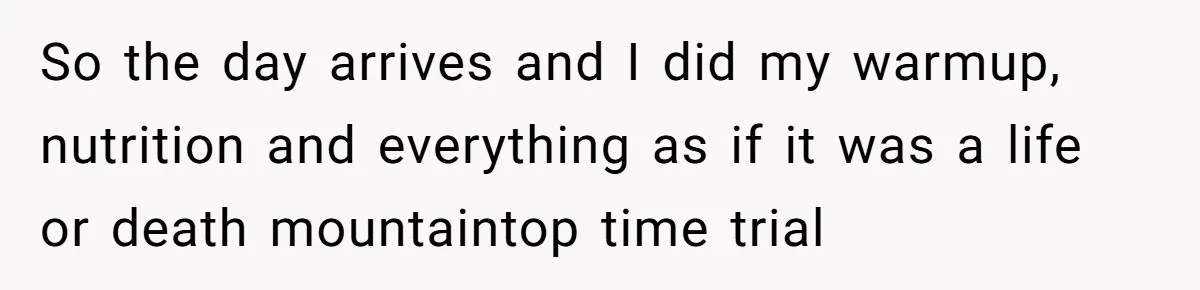 So the day arrives and I did my warmup, nutrition and everything as if it was a life or death mountaintop time trial