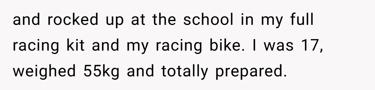 and rocked up at the school in my full racing kit and my racing bike. I was 17, weighed 55kg and totally prepared.