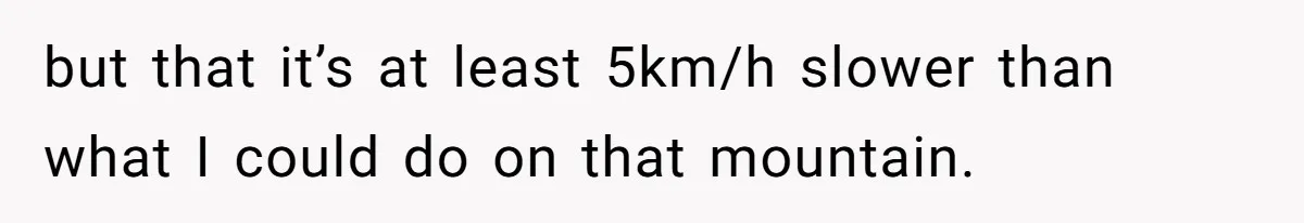 but that it’s at least 5km/h slower than what I could do on that mountain.
