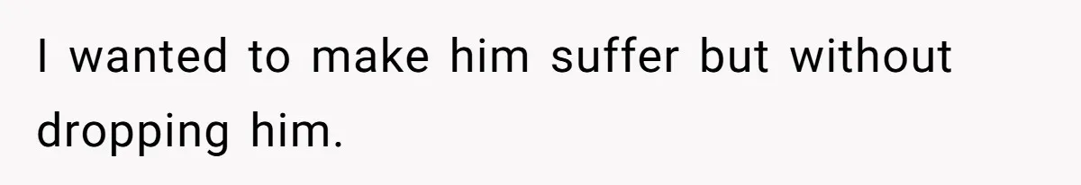 I wanted to make him suffer but without dropping him.