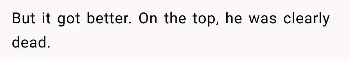 But it got better. On the top, he was clearly dead.
