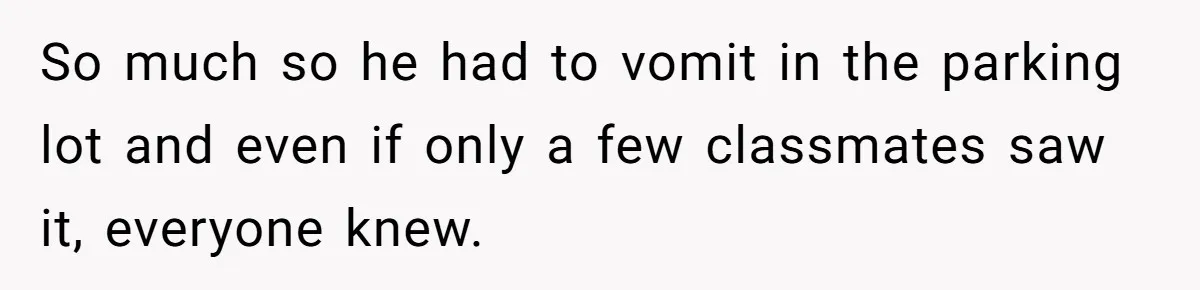 So much so he had to vomit in the parking lot and even if only a few classmates saw it, everyone knew.