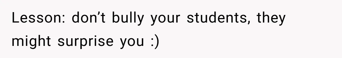 Lesson: don’t bully your students, they might surprise you :)