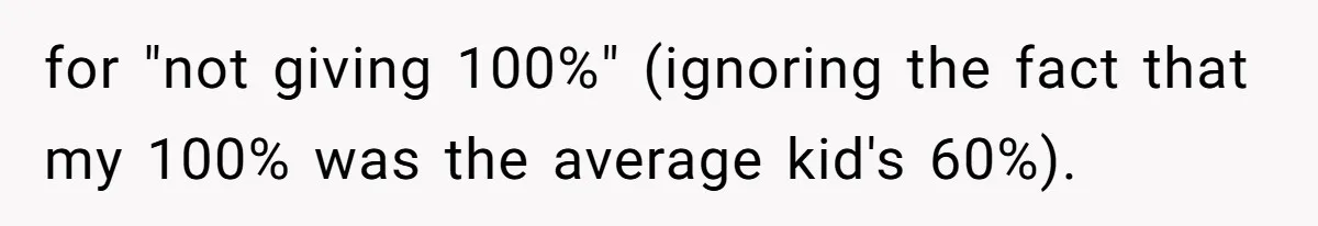 for "not giving 100%" (ignoring the fact that my 100% was the average kid's 60%).