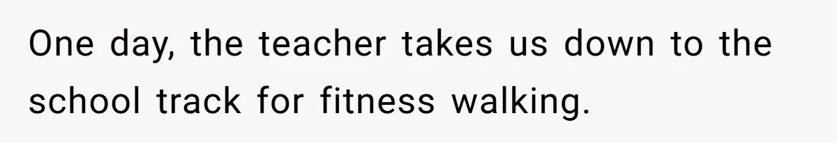One day, the teacher takes us down to the school track for fitness walking.