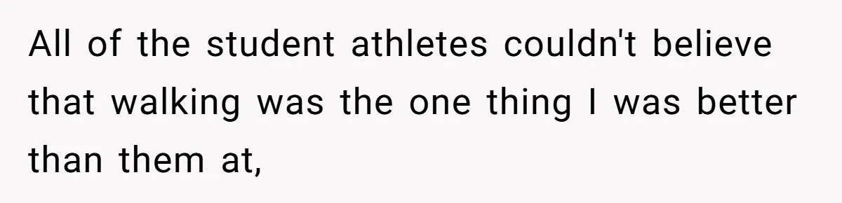 All of the student athletes couldn't believe that walking was the one thing I was better than them at,