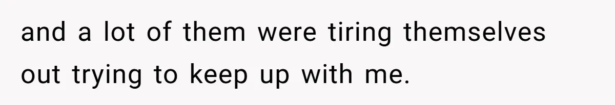 and a lot of them were tiring themselves out trying to keep up with me.