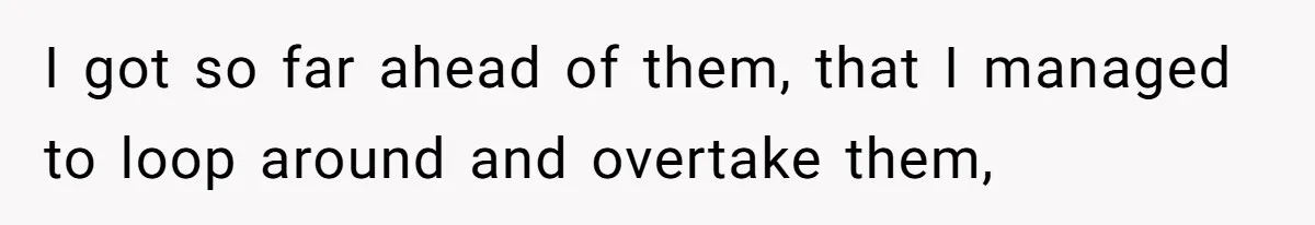 I got so far ahead of them, that I managed to loop around and overtake them,