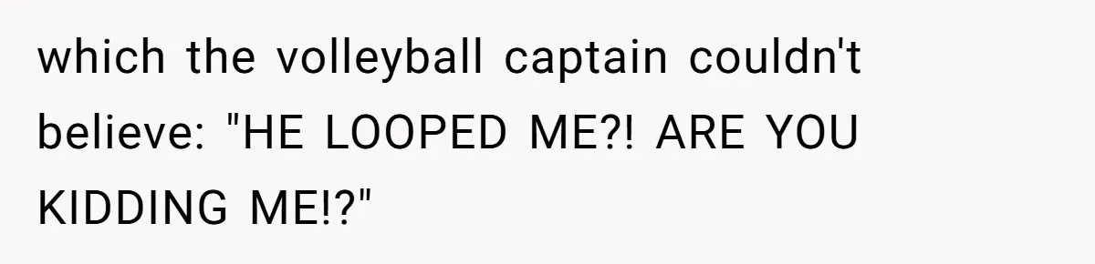 which the volleyball captain couldn't believe: "HE LOOPED ME?! ARE YOU KIDDING ME!?"