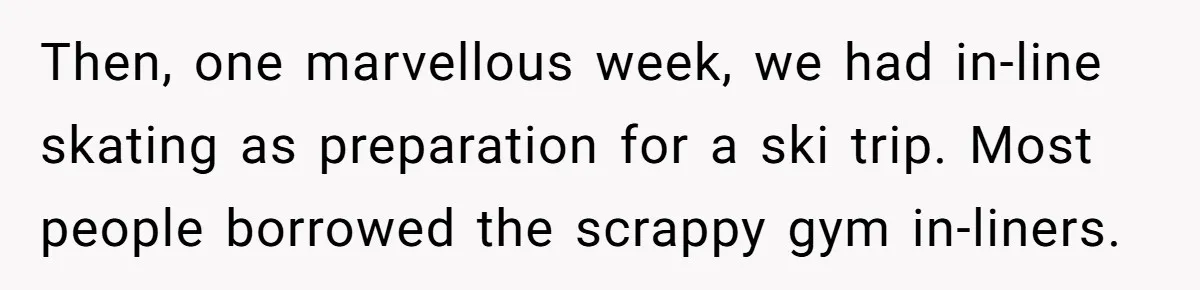Then, one marvellous week, we had in-line skating as preparation for a ski trip. Most people borrowed the scrappy gym in-liners.