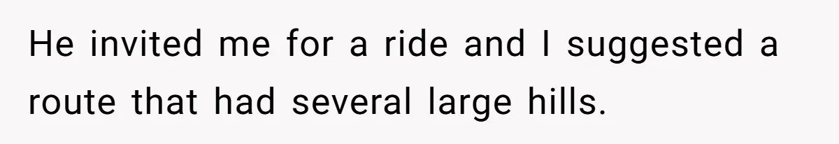 He invited me for a ride and I suggested a route that had several large hills.