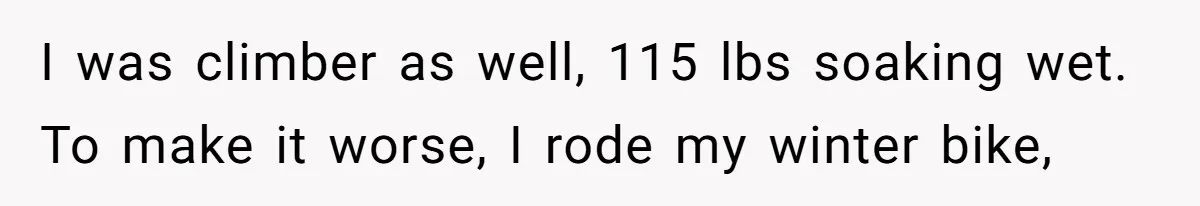 I was climber as well, 115 lbs soaking wet. To make it worse, I rode my winter bike,