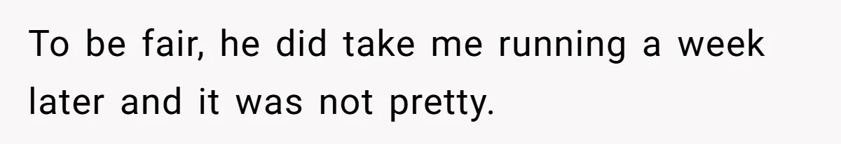 To be fair, he did take me running a week later and it was not pretty.