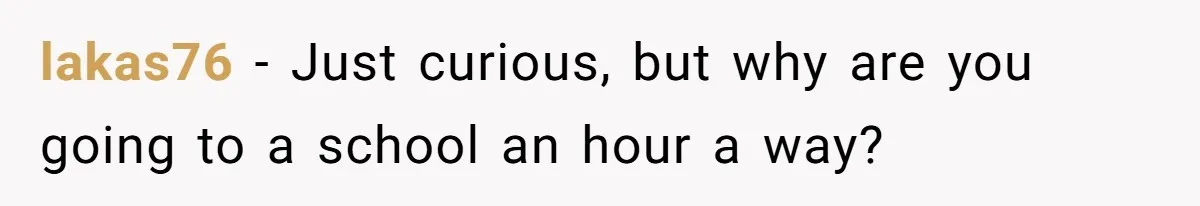 lakas76 − Just curious, but why are you going to a school an hour a way?