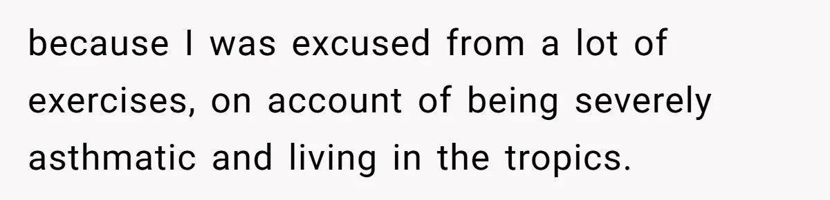 because I was excused from a lot of exercises, on account of being severely asthmatic and living in the tropics.