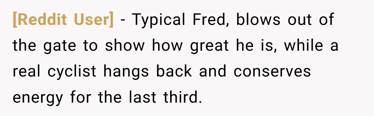 [Reddit User] − Typical Fred, blows out of the gate to show how great he is, while a real cyclist hangs back and conserves energy for the last third.