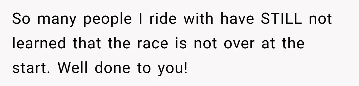 So many people I ride with have STILL not learned that the race is not over at the start. Well done to you!