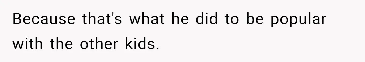 Because that's what he did to be popular with the other kids.