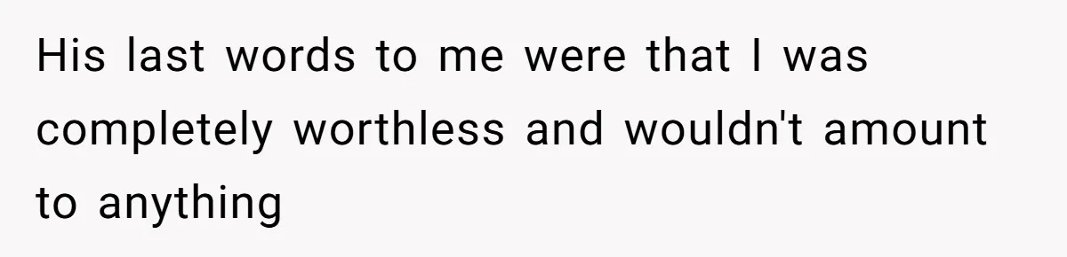 His last words to me were that I was completely worthless and wouldn't amount to anything