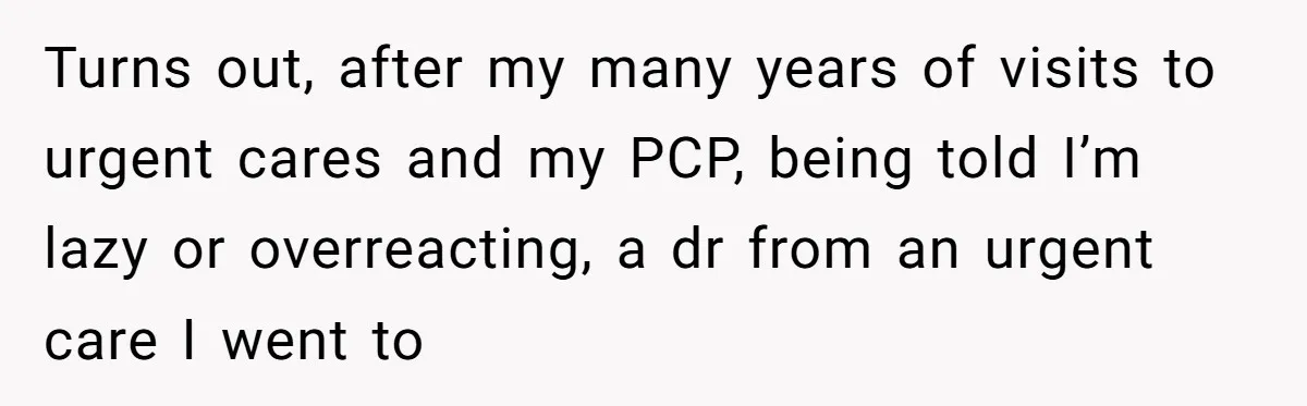 Turns out, after my many years of visits to urgent cares and my PCP, being told I’m lazy or overreacting, a dr from an urgent care I went to