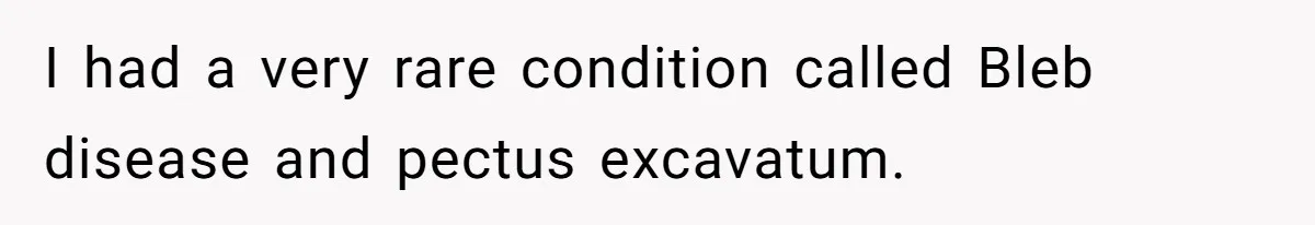 I had a very rare condition called Bleb disease and pectus excavatum.