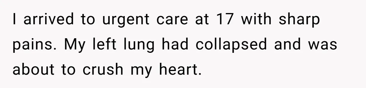 I arrived to urgent care at 17 with sharp pains. My left lung had collapsed and was about to crush my heart.