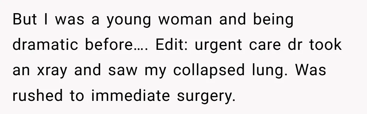 But I was a young woman and being dramatic before…. Edit: urgent care dr took an xray and saw my collapsed lung. Was rushed to immediate surgery.